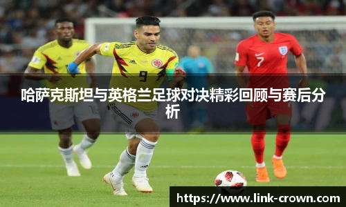 哈萨克斯坦与英格兰足球对决精彩回顾与赛后分析