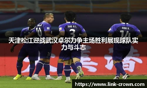天津松江迎战武汉卓尔力争主场胜利展现球队实力与斗志